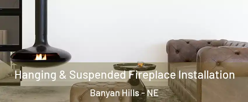 Hanging & Suspended Fireplace Installation Banyan Hills - NE